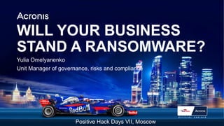 PROPRIETARY AND CONFIDENTIAL 1ACRONIS © 2017
WILL YOUR BUSINESS
STAND A RANSOMWARE?
Yulia Omelyanenko
Unit Manager of governance, risks and compliance
Positive Hack Days VII, Moscow
 