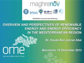 OVERVIEW AND PERSPECTIVES OF RENEWABLE
ENERGY AND ENERGY EFFICIENCY
IN THE MEDITERRANEAN REGION
Dr. Houda Ben Jannet Allal

Barcelona, 16 December 2013

 