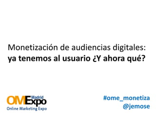 Monetización de audiencias digitales:
ya tenemos al usuario ¿Y ahora qué?
#ome_monetiza
@jemose
 