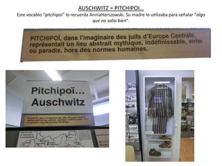AUSCHWITZ = PITCHIPOI…
Este vocablo “pitchipoi” lo recuerda AnniaHorszowski. Su madre lo utilizaba para señalar “algo
                                      que no salía bien”.
 