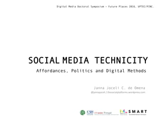 SOCIAL	MEDIA TECHNICITY
Affordances, Politics and Digital Methods
Janna Joceli C. de Omena
@jannajoceli	/	thesocialpla0orms.wordpress.com	

	

Digital Media Doctoral Symposium – Future Places 2016, UPTEC/PINC.
 
