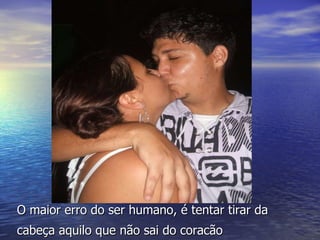 O maior erro do ser humano, é tentar tirar da cabeça aquilo que não sai do coracão   