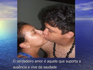 O verdadeiro amor é aquele que suporta a ausência e vive da saudade   