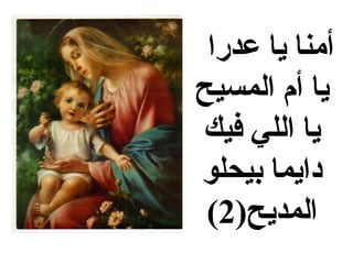 ‫أمنا يا عدرا‬
‫يا أم المسيح‬
‫يا اللي فيك‬
‫دايما بيحلو‬
 ‫المديح)2(‬
 
