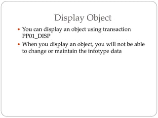 Display Object
 You can display an object using transaction
PP01_DISP
 When you display an object, you will not be able
to change or maintain the infotype data
 