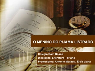 O MENINO DO PIJAMA LISTRADO
Colégio Dom Bosco
Disciplina: Literatura – 8º ano
Professores: Antonio Moraes / Élcia Liana
 