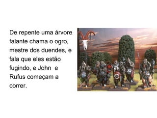 De repente uma árvore falante chama o ogro,  mestre dos duendes, e fala que eles estão fugindo, e John  e Rufus começam a correr. 
