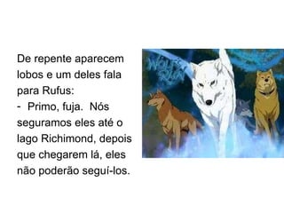 De repente aparecem lobos e um deles fala para Rufus: Primo, fuja.  Nós seguramos eles até o lago Richimond, depois que chegarem lá, eles não poderão seguí-los. 