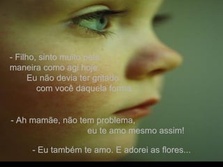 - Filho, sinto muito pela  maneira como agi hoje.  Eu não devia ter gritado  com você daquela forma.  - Ah mamãe, não tem problema,  eu te amo mesmo assim! - Eu também te amo. E adorei as flores... . 