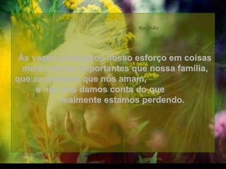 Às vezes colocamos nosso esforço em coisas muito menos importantes que nossa família, que as pessoas que nos amam,  e não nos damos conta do que  realmente estamos perdendo. . 