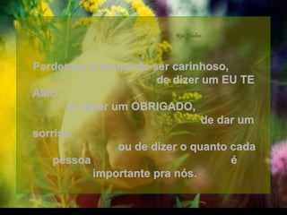 Perdemos o tempo de ser carinhoso,  de dizer um EU TE AMO,  de dizer um OBRIGADO,  de dar um sorriso,  ou de dizer o quanto cada pessoa  é importante pra nós. . 