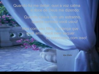 Quando fui me deitar, ouvi a voz calma  e doce de Deus me dizendo:  Quando falava com um estranho,  quanta cortesia você usou!  Mas com seu filho, a criança que  você ama, você nem sequer  se preocupou com isso! . 