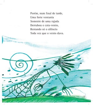 Porém, num final de tarde,
Uma forte ventania
Somente de uma rajada
Derrubou o cata-vento,
Restando só o silêncio
Toda vez que o vento dava.
15
 