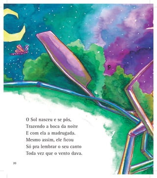 O Sol nasceu e se pôs,
Trazendo a boca da noite
E com ela a madrugada.
Mesmo assim, ele ficou
Só pra lembrar o seu canto
Toda vez que o vento dava.
20
 