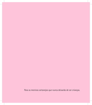 Para os meninos sertanejos que nunca deixarão de ser crianças.
 