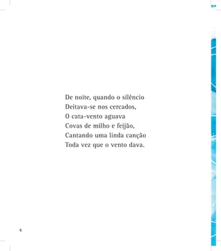 De noite, quando o silêncio
Deitava-se nos cercados,
O cata-vento aguava
Covas de milho e feijão,
Cantando uma linda canção
Toda vez que o vento dava.
6
 