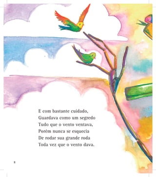 E com bastante cuidado,
Guardava como um segredo
Tudo que o vento ventava,
Porém nunca se esquecia
De rodar sua grande roda
Toda vez que o vento dava.
8
 