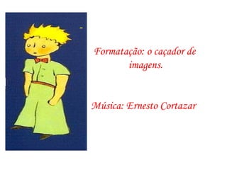 - Formatação: o caçador de  imagens. Música: Ernesto Cortazar 