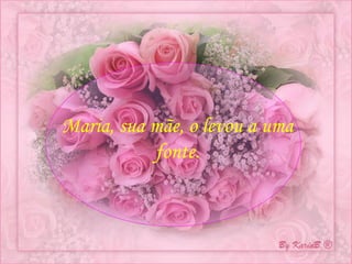 Maria, sua mãe, o levou a uma fonte. 