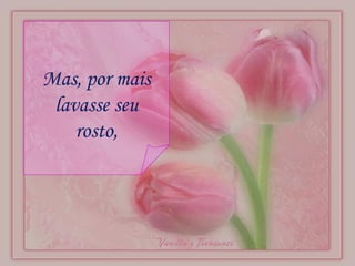 Mas, por mais lavasse seu rosto, 