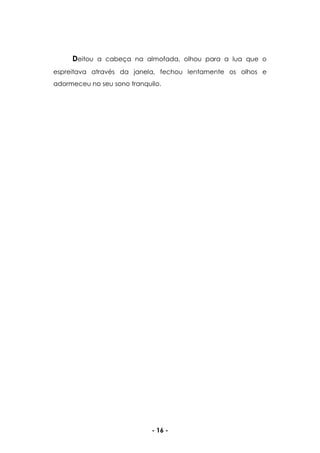 - 16 -
Deitou a cabeça na almofada, olhou para a lua que o
espreitava através da janela, fechou lentamente os olhos e
adormeceu no seu sono tranquilo.
 