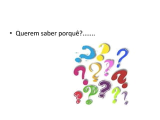 • Querem saber porquê?.......
 