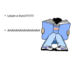 • Leiam o livro!!!!!!!!



• AHAHAHAHAHAHAHAH
 