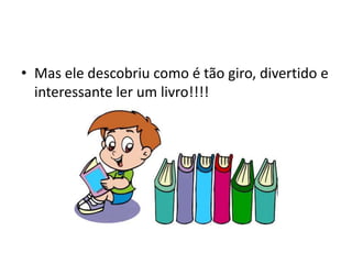 • Mas ele descobriu como é tão giro, divertido e
  interessante ler um livro!!!!
 