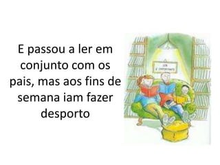 E passou a ler em
  conjunto com os
pais, mas aos fins de
 semana iam fazer
      desporto
 