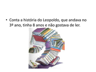 • Conta a história do Leopoldo, que andava no
  3º ano, tinha 8 anos e não gostava de ler.
 