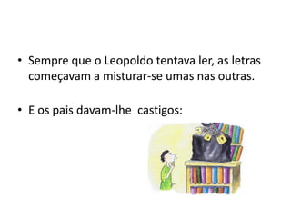 • Sempre que o Leopoldo tentava ler, as letras
  começavam a misturar-se umas nas outras.

• E os pais davam-lhe castigos:
 