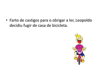 • Farto de castigos para o obrigar a ler, Leopoldo
  decidiu fugir de casa de bicicleta.
 