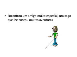 • Encontrou um amigo muito especial, um cego
  que lhe contou muitas aventuras
 