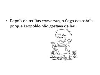 • Depois de muitas conversas, o Cego descobriu
  porque Leopoldo não gostava de ler...
 