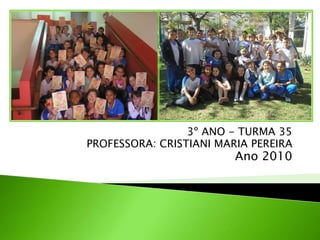 3º ANO - TURMA 35
PROFESSORA: CRISTIANI MARIA PEREIRA
Ano 2010
 