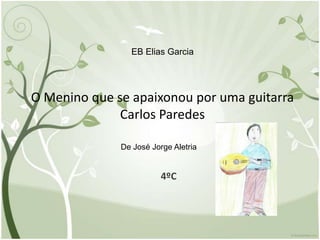 EB Elias Garcia




O Menino que se apaixonou por uma guitarra
              Carlos Paredes

              De José Jorge Aletria


                         4ºC
 