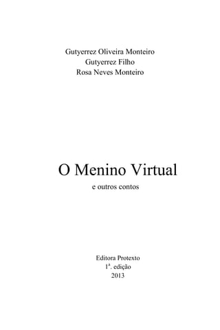 Gutyerrez Oliveira Monteiro
Gutyerrez Filho
Rosa Neves Monteiro
O Menino Virtual
e outros contos
Editora Protexto
1a
. edição
2013
 