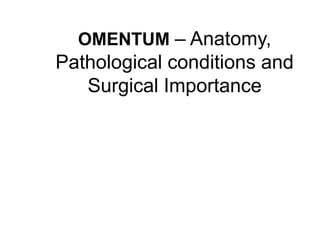 OMENTUM – Anatomy,
Pathological conditions and
Surgical Importance
 