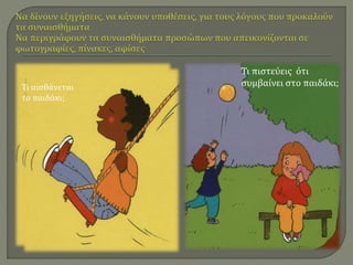 Πες πως νιώθει το 
παιδάκι; 
Τι πιστεύεις ότι 
Τι αισθάνεται συμβαίνει στο παιδάκι; 
το παιδάκι; 
 