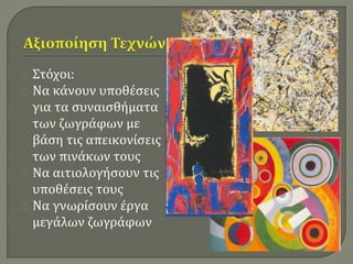 Στόχοι: 
Να κάνουν υποθέσεις 
για τα συναισθήματα 
των ζωγράφων με 
βάση τις απεικονίσεις 
των πινάκων τους 
Να αιτιολογήσουν τις 
υποθέσεις τους 
Να γνωρίσουν έργα 
μεγάλων ζωγράφων 
 