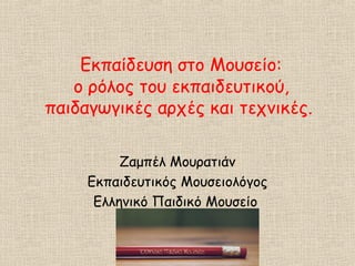 Εκπαίδευση στο Μουσείο:
ο ρόλος του εκπαιδευτικού,
παιδαγωγικές αρχές και τεχνικές.
Ζαμπέλ Μουρατιάν
Εκπαιδευτικός Μουσειολόγος
Ελληνικό Παιδικό Μουσείο
 