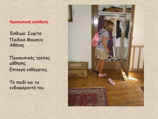 Προσωπική υπόθεση
Έκθεμα: Σοφίτα
Παιδικό Μουσείο
Αθήνας
Προσωπικός τρόπος
μάθησης
Επιλογή εκθέματος
Το παιδί και τα
ενδιαφέροντά του
 