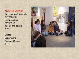 Κοινωνική υπόθεση
Αρχαιολογικό Μουσείο
Αστυπάλαιας
Εκπαιδευτικό
πρόγραμμα:
Ταξίδι στα αρχαία
χρόνια
Ομάδα
Ερμηνευτής
Αλληλεπίδραση
Σχέση
 