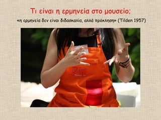 Τι είναι η ερμηνεία στο μουσείο;
«η ερμηνεία δεν είναι διδασκαλία, αλλά πρόκληση» (Tilden 1957)
 