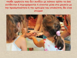 «κάθε ερμηνεία που δεν συνδέει με κάποιο τρόπο τα όσα
εκτίθενται ή περιγράφονται ή γίνονται μέσα στο μουσείο με
την προσωπικότητα ή την εμπειρία του επισκέπτη, θα είναι
στείρα»
 