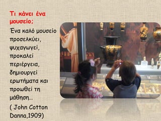 Τι κάνει ένα
μουσείο;
Ένα καλό μουσείο
προσελκύει,
ψυχαγωγεί,
προκαλεί
περιέργεια,
δημιουργεί
ερωτήματα και
προωθεί τη
μάθηση…
( John Cotton
Danna,1909)
 