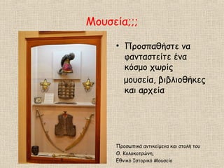 Μουσεία;;;
• Προσπαθήστε να
φανταστείτε ένα
κόσμο χωρίς
μουσεία, βιβλιοθήκες
και αρχεία
Προσωπικά αντικείμενα και στολή του
Θ. Κολοκοτρώνη,
Εθνικό Ιστορικό Μουσείο
 