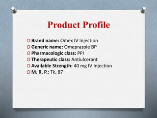 Product Profile
O Brand name: Omex IV Injection
O Generic name: Omeprazole BP
O Pharmacologic class: PPI
O Therapeutic class: Antiulcerant
O Available Strength: 40 mg IV Injection
O M. R. P.: Tk. 87
 