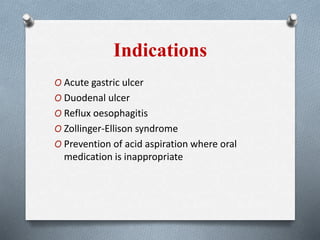 Indications
O Acute gastric ulcer
O Duodenal ulcer
O Reflux oesophagitis
O Zollinger-Ellison syndrome
O Prevention of acid aspiration where oral
medication is inappropriate
 