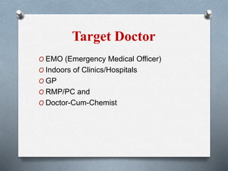 Target Doctor
O EMO (Emergency Medical Officer)
O Indoors of Clinics/Hospitals
O GP
O RMP/PC and
O Doctor-Cum-Chemist
 